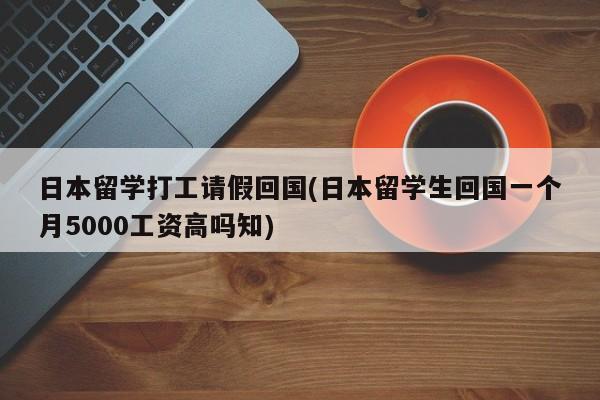 日本留学打工请假回国(日本留学生回国一个月5000工资高吗知)