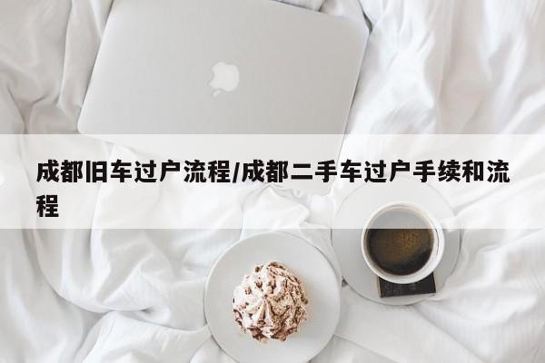 成都旧车过户流程/成都二手车过户手续和流程