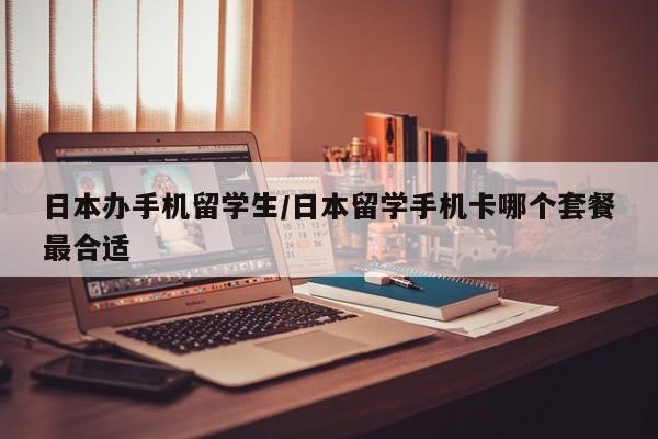 日本办手机留学生/日本留学手机卡哪个套餐最合适