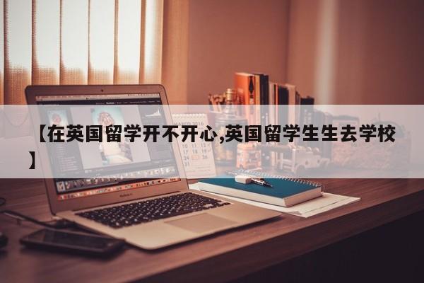 【在英国留学开不开心,英国留学生生去学校】