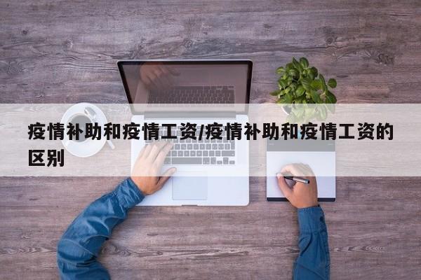 疫情补助和疫情工资/疫情补助和疫情工资的区别