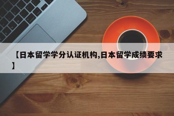 【日本留学学分认证机构,日本留学成绩要求】