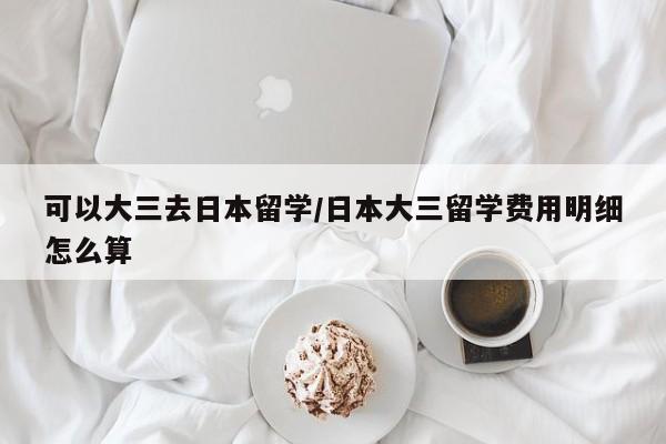 可以大三去日本留学/日本大三留学费用明细怎么算