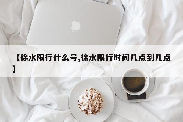 【徐水限行什么号,徐水限行时间几点到几点】