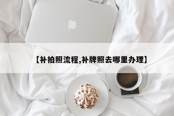 【补拍照流程,补牌照去哪里办理】