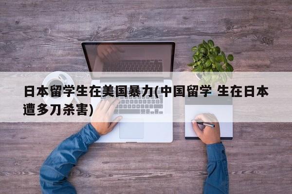 日本留学生在美国暴力(中国留学 生在日本遭多刀杀害)