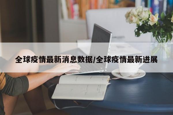 全球疫情最新消息数据/全球疫情最新进展