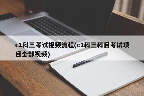 c1科三考试视频流程(c1科三科目考试项目全部视频)