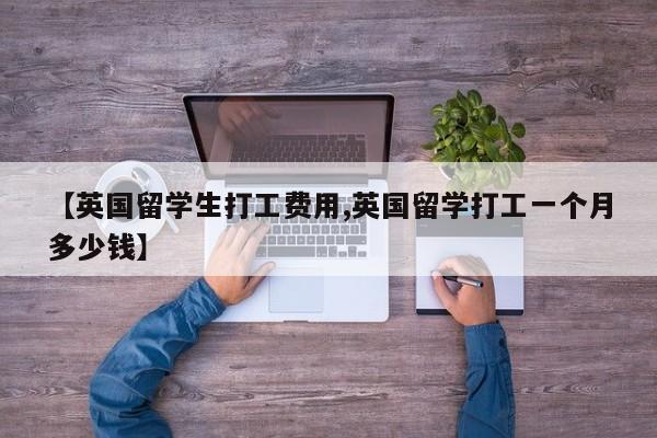 【英国留学生打工费用,英国留学打工一个月多少钱】
