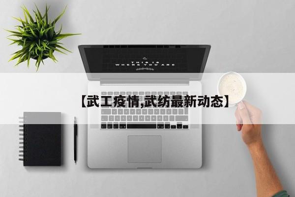 【武工疫情,武纺最新动态】