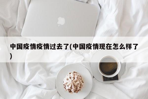中国疫情疫情过去了(中国疫情现在怎么样了)