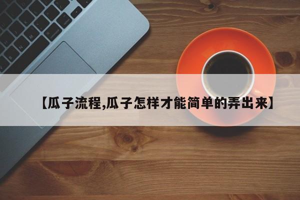 【瓜子流程,瓜子怎样才能简单的弄出来】