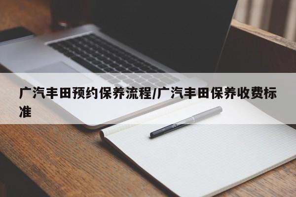 广汽丰田预约保养流程/广汽丰田保养收费标准