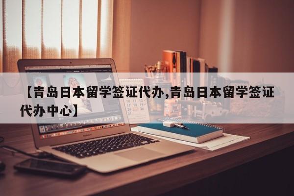 【青岛日本留学签证代办,青岛日本留学签证代办中心】