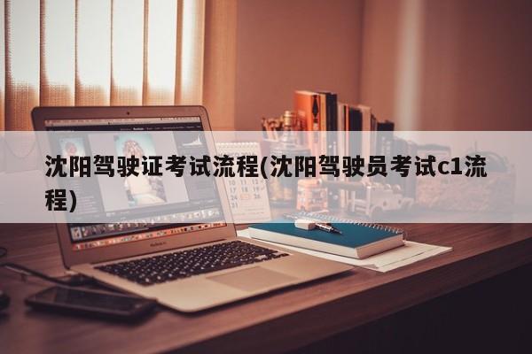 沈阳驾驶证考试流程(沈阳驾驶员考试c1流程)