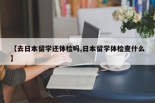 【去日本留学还体检吗,日本留学体检查什么】