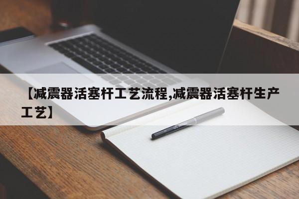 【减震器活塞杆工艺流程,减震器活塞杆生产工艺】