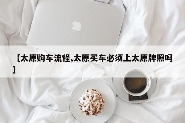 【太原购车流程,太原买车必须上太原牌照吗】