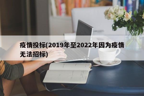 疫情投标(2019年至2022年因为疫情无法招标)