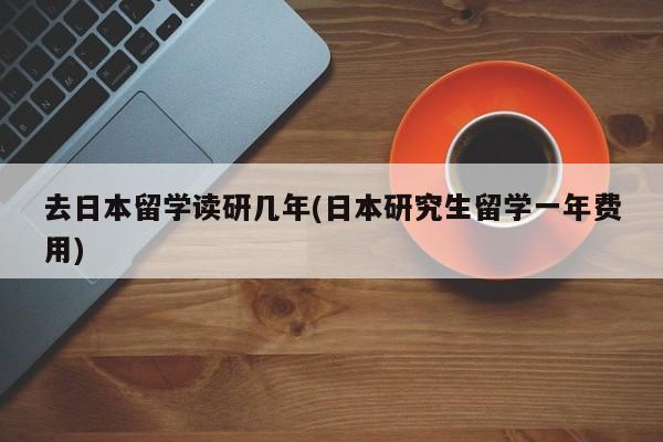 去日本留学读研几年(日本研究生留学一年费用)