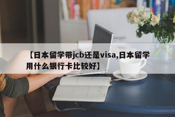 【日本留学带jcb还是visa,日本留学用什么银行卡比较好】