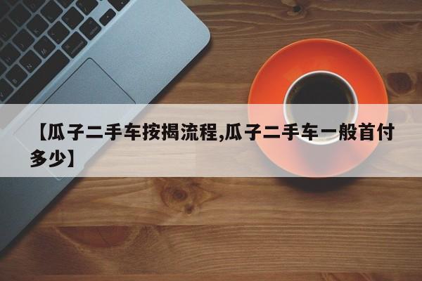 【瓜子二手车按揭流程,瓜子二手车一般首付多少】