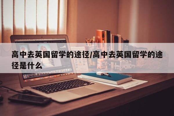 高中去英国留学的途径/高中去英国留学的途径是什么