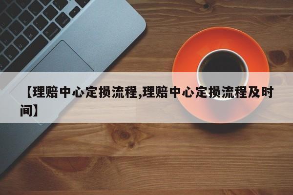 【理赔中心定损流程,理赔中心定损流程及时间】