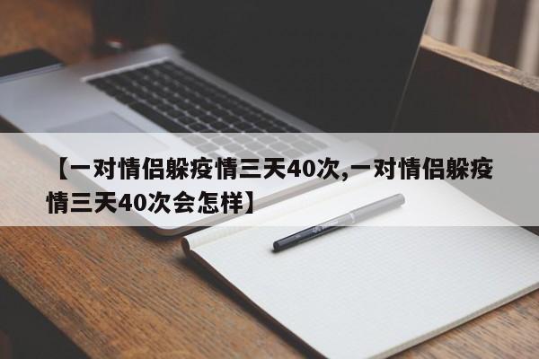 【一对情侣躲疫情三天40次,一对情侣躲疫情三天40次会怎样】