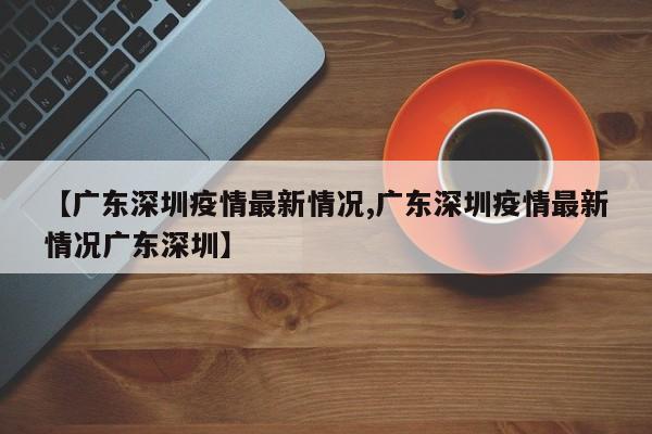 【广东深圳疫情最新情况,广东深圳疫情最新情况广东深圳】