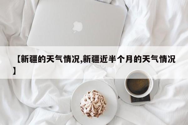 【新疆的天气情况,新疆近半个月的天气情况】