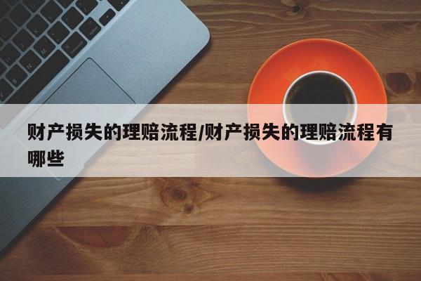 财产损失的理赔流程/财产损失的理赔流程有哪些
