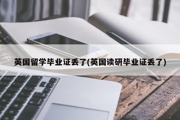英国留学毕业证丢了(英国读研毕业证丢了)