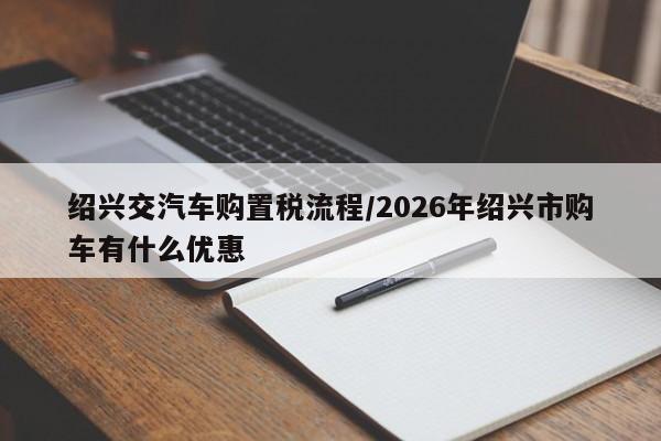 绍兴交汽车购置税流程/2026年绍兴市购车有什么优惠