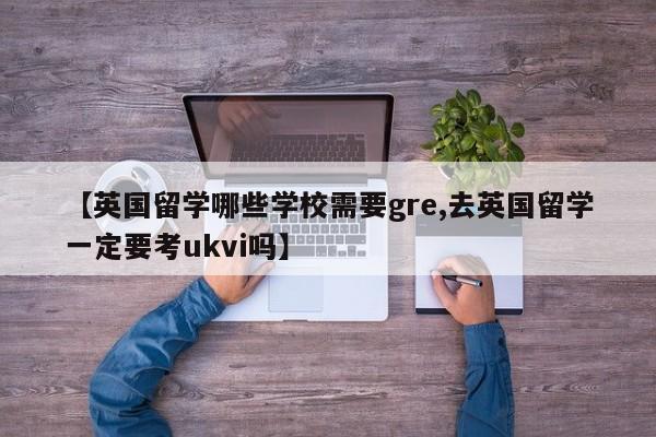 【英国留学哪些学校需要gre,去英国留学一定要考ukvi吗】
