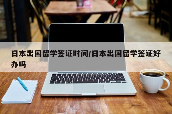 日本出国留学签证时间/日本出国留学签证好办吗