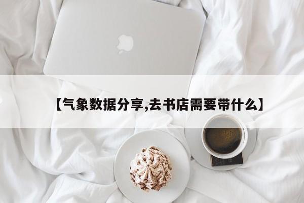 【气象数据分享,去书店需要带什么】