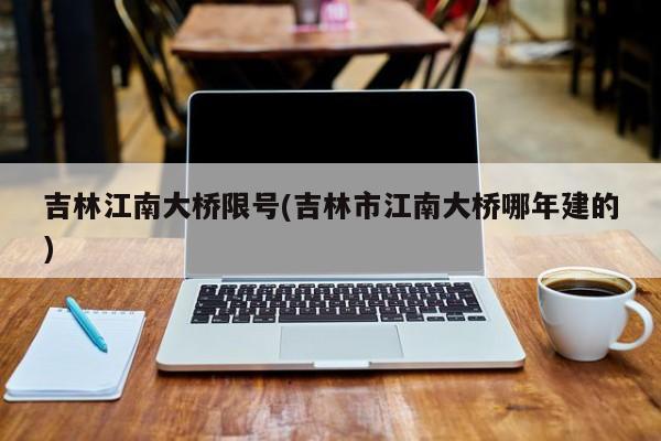 吉林江南大桥限号(吉林市江南大桥哪年建的)