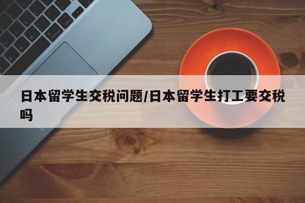 日本留学生交税问题/日本留学生打工要交税吗