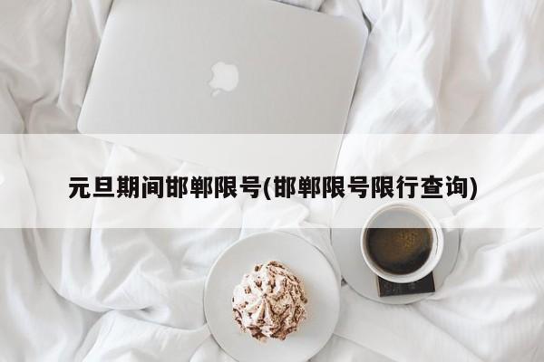 元旦期间邯郸限号(邯郸限号限行查询)