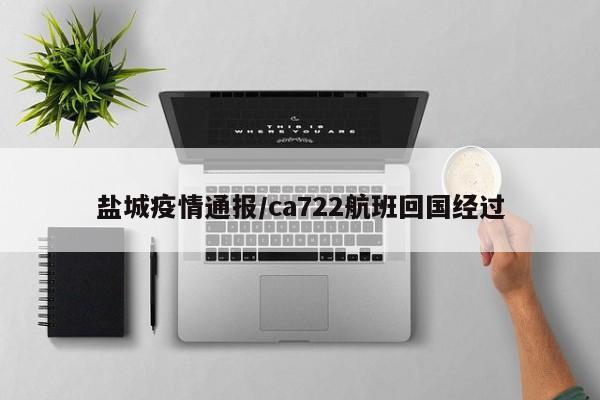 盐城疫情通报/ca722航班回国经过