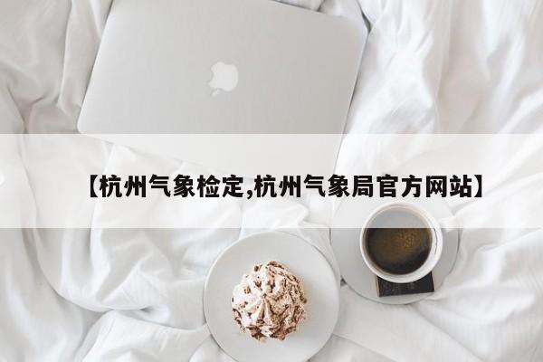 【杭州气象检定,杭州气象局官方网站】