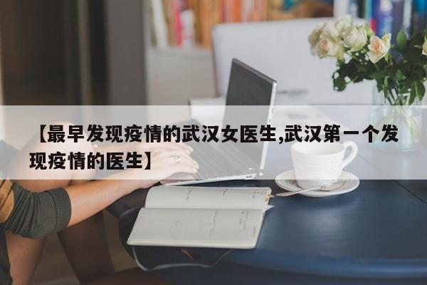 【最早发现疫情的武汉女医生,武汉第一个发现疫情的医生】