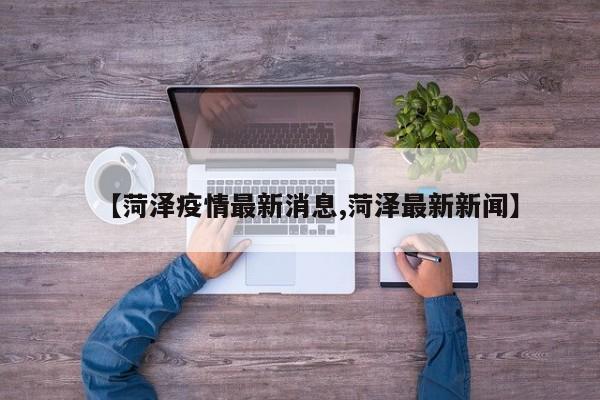 【菏泽疫情最新消息,菏泽最新新闻】