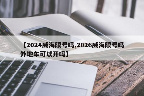 【2024威海限号吗,2026威海限号吗外地车可以开吗】