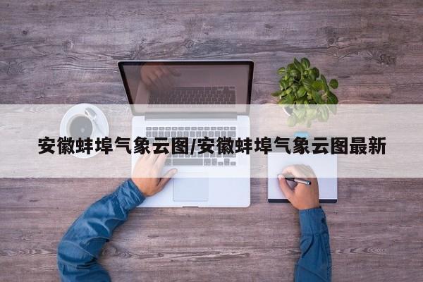 安徽蚌埠气象云图/安徽蚌埠气象云图最新