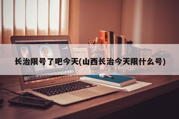 长治限号了吧今天(山西长治今天限什么号)