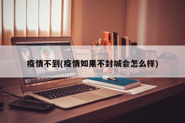 疫情不到(疫情如果不封城会怎么样)