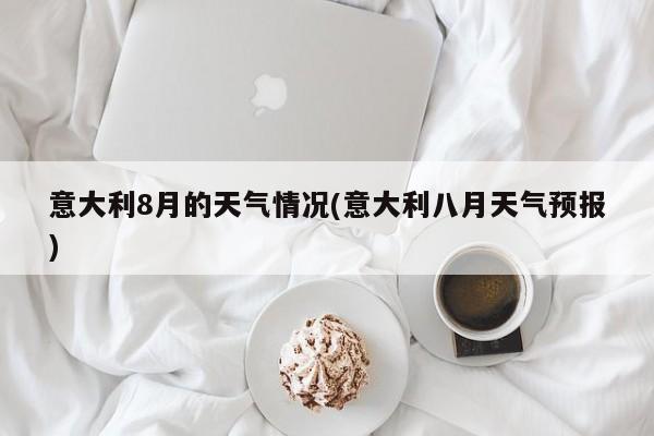 意大利8月的天气情况(意大利八月天气预报)