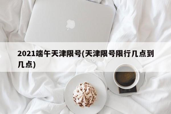 2021端午天津限号(天津限号限行几点到几点)